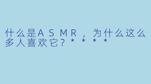 什么是ASMR,为什么这么多人喜欢它?****