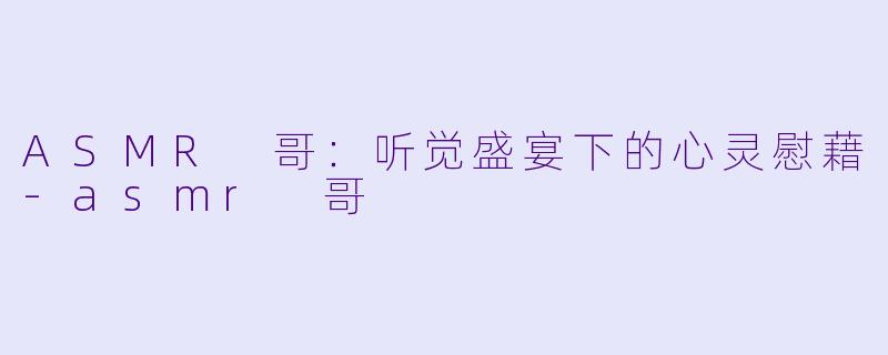 ASMR 哥：听觉盛宴下的心灵慰藉-asmr 哥