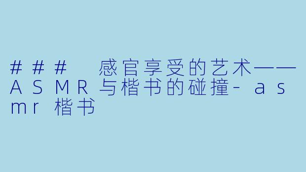 ### 感官享受的艺术——ASMR与楷书的碰撞-asmr楷书