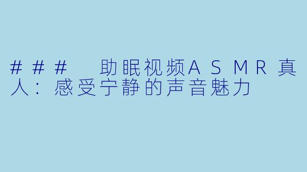 ### 助眠视频ASMR真人:感受宁静的声音魅力