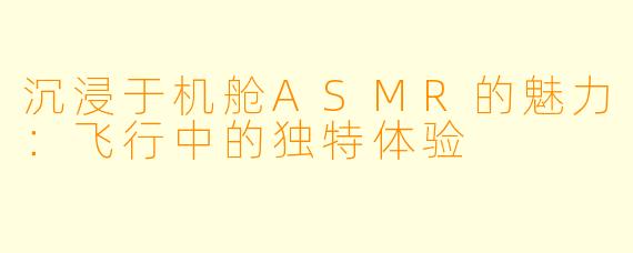 沉浸于机舱ASMR的魅力：飞行中的独特体验