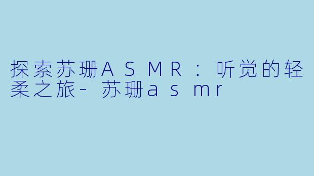 探索苏珊ASMR：听觉的轻柔之旅-苏珊asmr