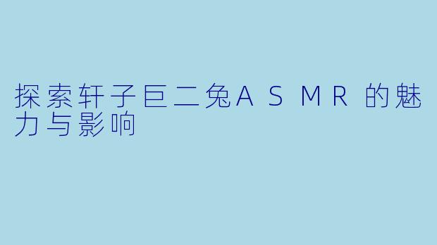 探索轩子巨二兔ASMR的魅力与影响