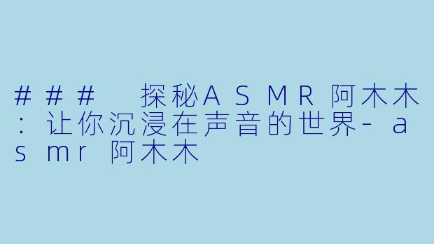 ### 探秘ASMR阿木木：让你沉浸在声音的世界-asmr阿木木