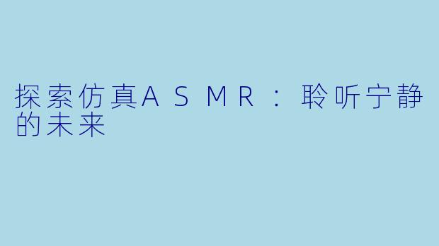 探索仿真ASMR：聆听宁静的未来