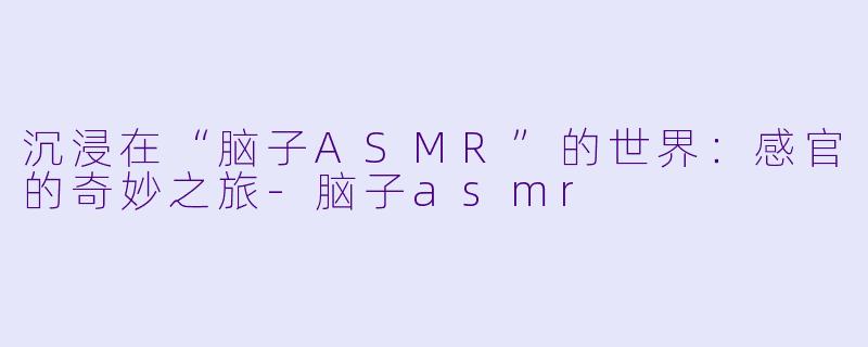 沉浸在“脑子ASMR”的世界:感官的奇妙之旅