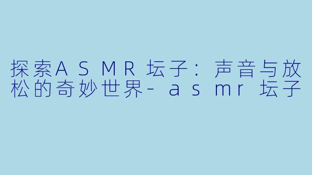 探索ASMR坛子：声音与放松的奇妙世界-asmr坛子