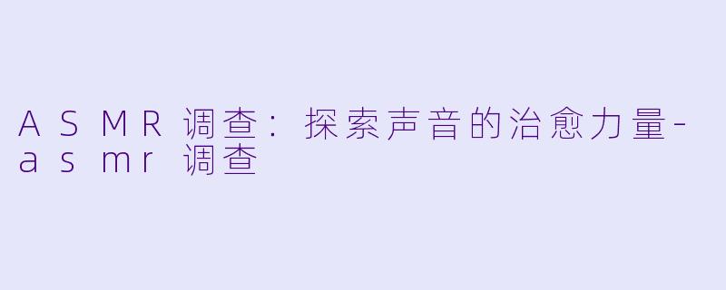 ASMR调查：探索声音的治愈力量-asmr调查