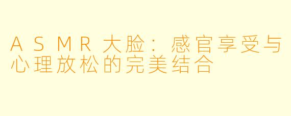 ASMR大脸:感官享受与心理放松的完美结合