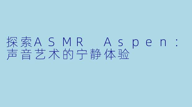 探索ASMR Aspen:声音艺术的宁静体验