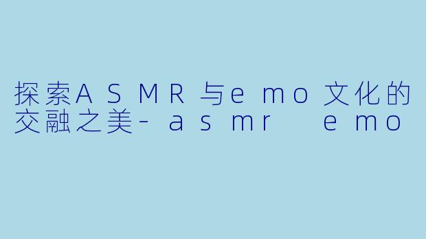探索ASMR与emo文化的交融之美