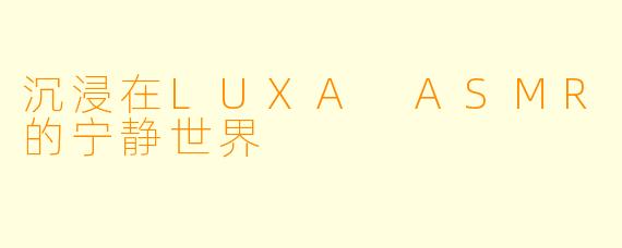 沉浸在LUXA ASMR的宁静世界