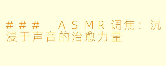 ### ASMR调焦：沉浸于声音的治愈力量