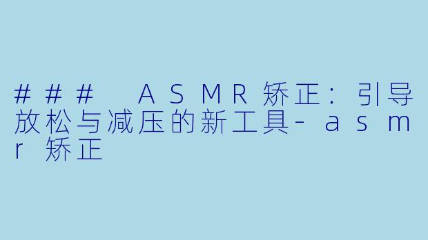 ### ASMR矫正：引导放松与减压的新工具-asmr矫正