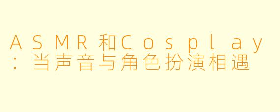 ASMR和Cosplay：当声音与角色扮演相遇