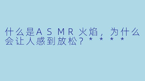什么是ASMR火焰,为什么会让人感到放松?****
