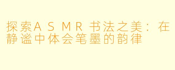 探索ASMR书法之美：在静谧中体会笔墨的韵律