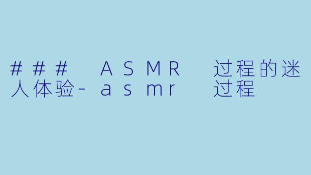 ### ASMR 过程的迷人体验