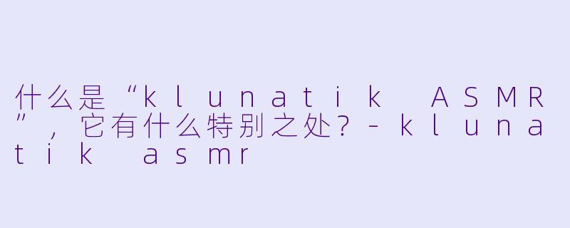 什么是“klunatik ASMR”,它有什么特别之处?