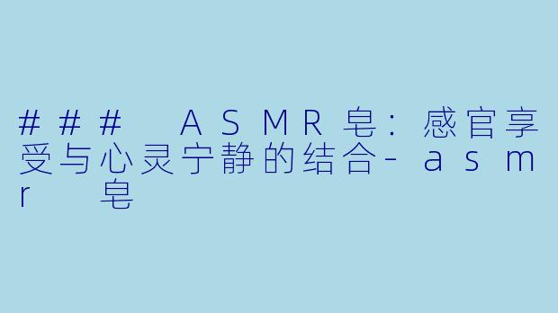 ### ASMR皂：感官享受与心灵宁静的结合-asmr 皂