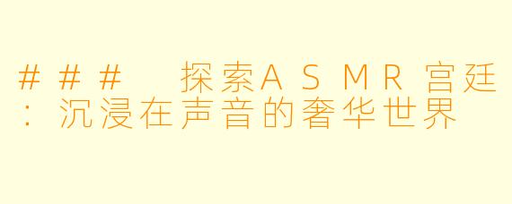 ### 探索ASMR宫廷：沉浸在声音的奢华世界