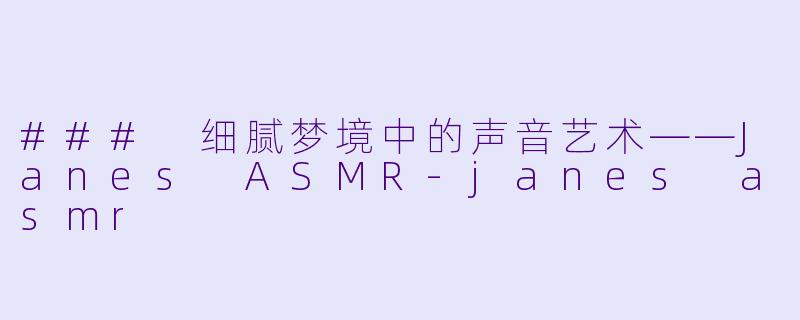 ### 细腻梦境中的声音艺术——Janes ASMR-janes asmr