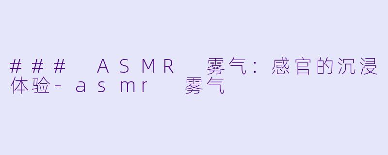 ### ASMR 雾气：感官的沉浸体验-asmr 雾气