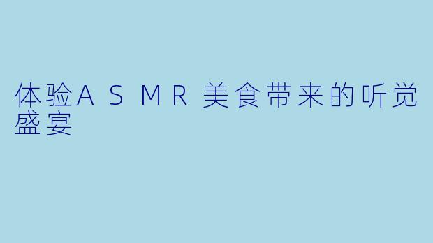 体验ASMR美食带来的听觉盛宴