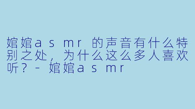 婠婠asmr的声音有什么特别之处,为什么这么多人喜欢听?