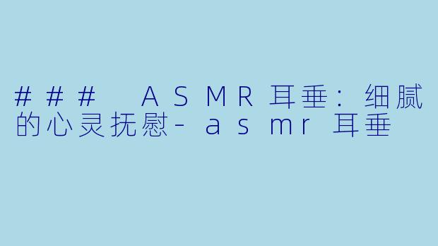 ### ASMR耳垂:细腻的心灵抚慰