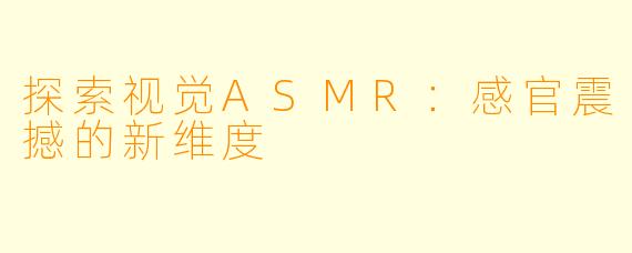 探索视觉ASMR：感官震撼的新维度