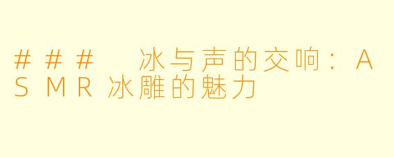 ### 冰与声的交响：ASMR冰雕的魅力