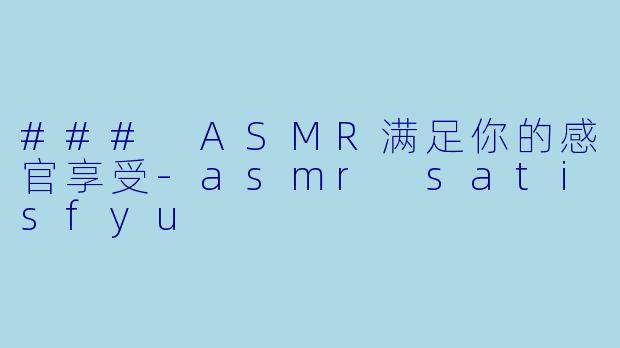 ### ASMR满足你的感官享受-asmr satisfyu