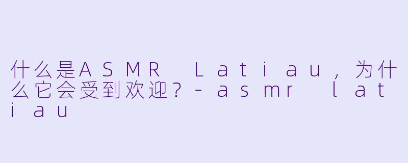 什么是ASMR Latiau,为什么它会受到欢迎?