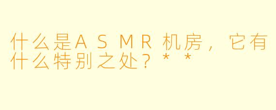 什么是ASMR机房,它有什么特别之处?**
