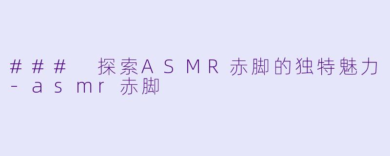 ### 探索ASMR赤脚的独特魅力-asmr赤脚
