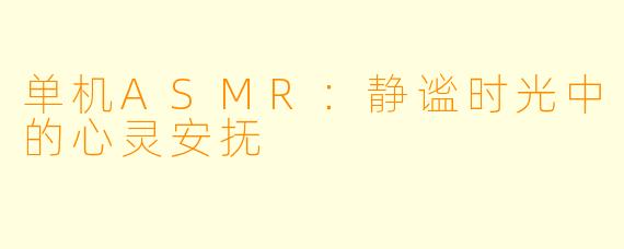 单机ASMR：静谧时光中的心灵安抚