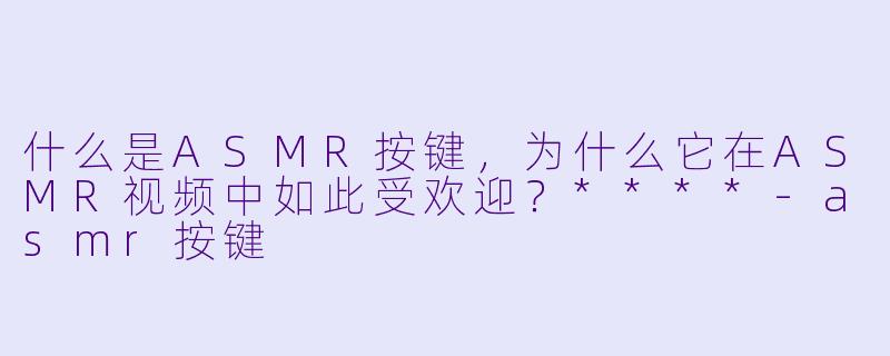 什么是ASMR按键,为什么它在ASMR视频中如此受欢迎?****