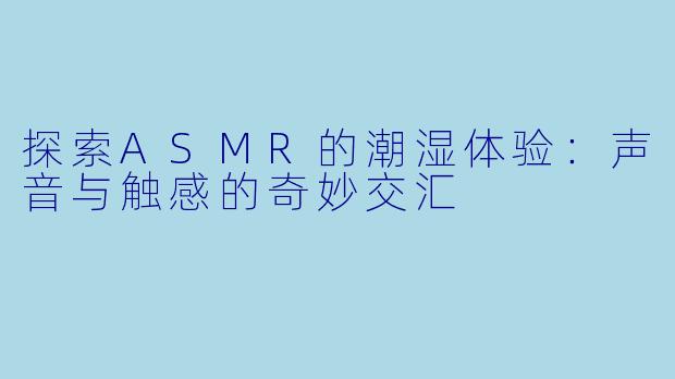 探索ASMR的潮湿体验：声音与触感的奇妙交汇