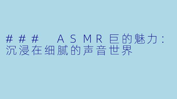 ### ASMR巨的魅力:沉浸在细腻的声音世界