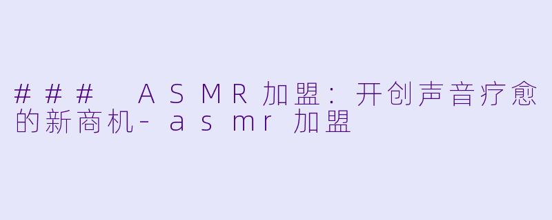 ### ASMR加盟：开创声音疗愈的新商机-asmr加盟
