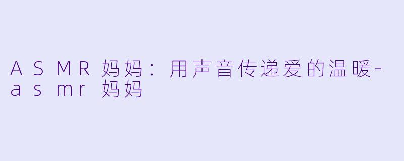 ASMR妈妈：用声音传递爱的温暖-asmr妈妈