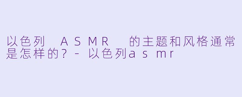 以色列 ASMR 的主题和风格通常是怎样的?