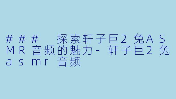### 探索轩子巨2兔ASMR音频的魅力-轩子巨2兔asmr音频