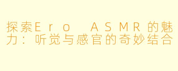探索Ero ASMR的魅力：听觉与感官的奇妙结合