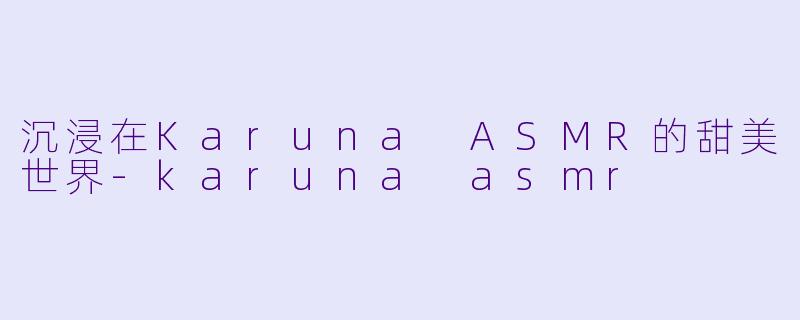 沉浸在Karuna ASMR的甜美世界