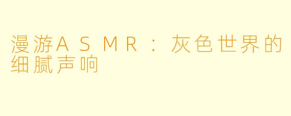 漫游ASMR：灰色世界的细腻声响