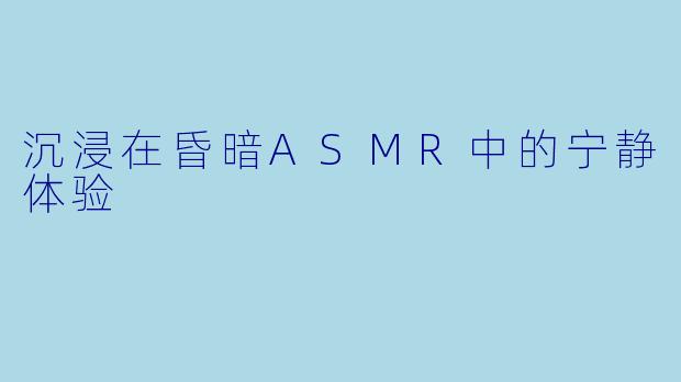 沉浸在昏暗ASMR中的宁静体验