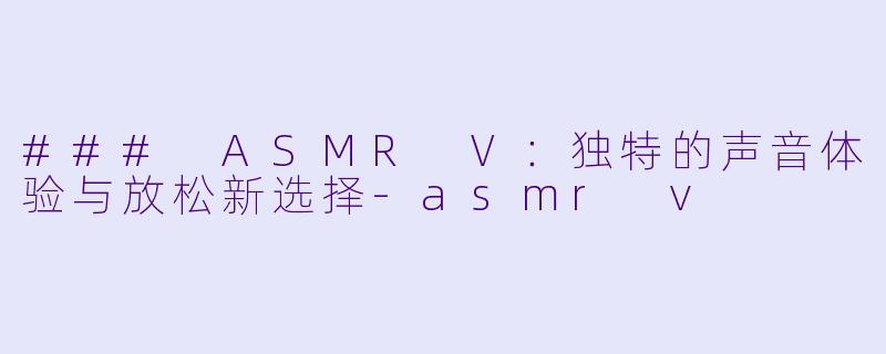 ### ASMR V:独特的声音体验与放松新选择