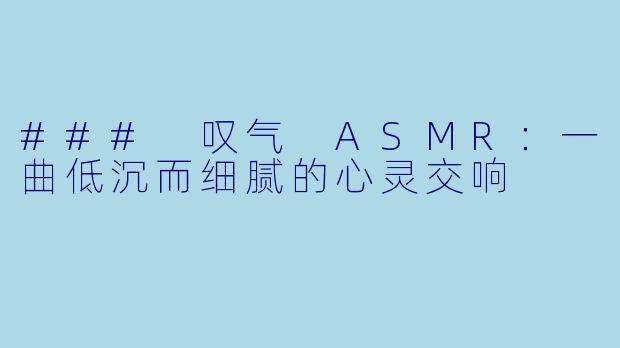 ### 叹气 ASMR:一曲低沉而细腻的心灵交响